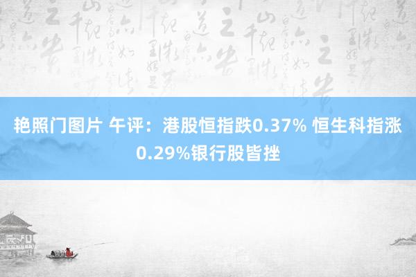 艳照门图片 午评：港股恒指跌0.37% 恒生科指涨0.29%银行股皆挫