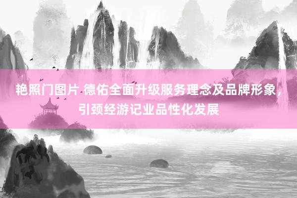 艳照门图片 德佑全面升级服务理念及品牌形象，引颈经游记业品性化发展
