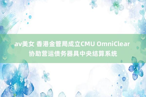 av美女 香港金管局成立CMU OmniClear 协助营运债务器具中央结算系统