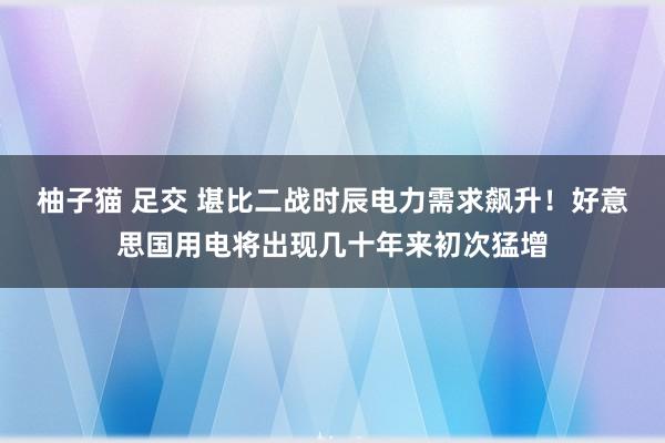 柚子猫 足交 堪比二战时辰电力需求飙升！好意思国用电将出现几十年来初次猛增