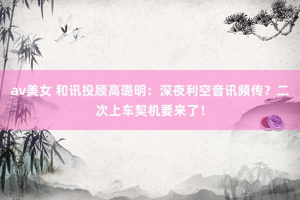av美女 和讯投顾高璐明：深夜利空音讯频传？二次上车契机要来了！