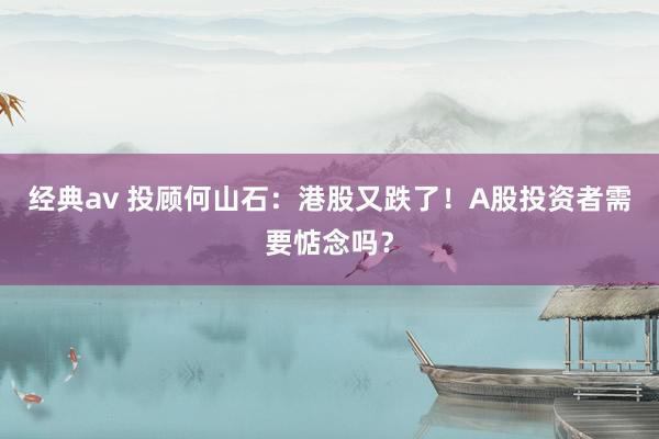 经典av 投顾何山石：港股又跌了！A股投资者需要惦念吗？
