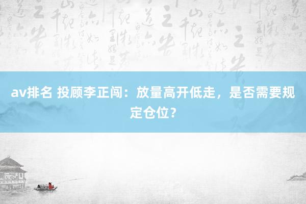 av排名 投顾李正闯：放量高开低走，是否需要规定仓位？