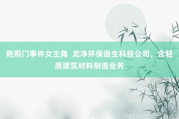 艳照门事件女主角  龙净环保诞生科技公司，含轻质建筑材料制造业务