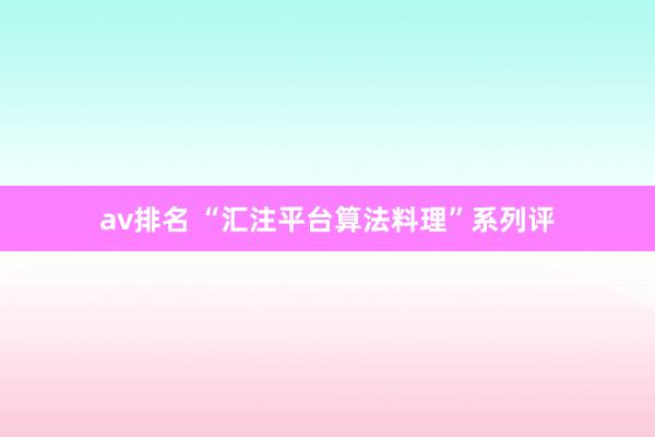 av排名 “汇注平台算法料理”系列评