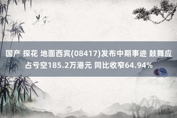国产 探花 地面西宾(08417)发布中期事迹 鼓舞应占亏空185.2万港元 同比收窄64.94%