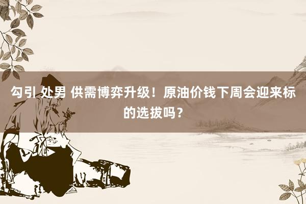 勾引 处男 供需博弈升级！原油价钱下周会迎来标的选拔吗？