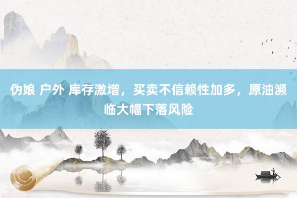 伪娘 户外 库存激增，买卖不信赖性加多，原油濒临大幅下落风险