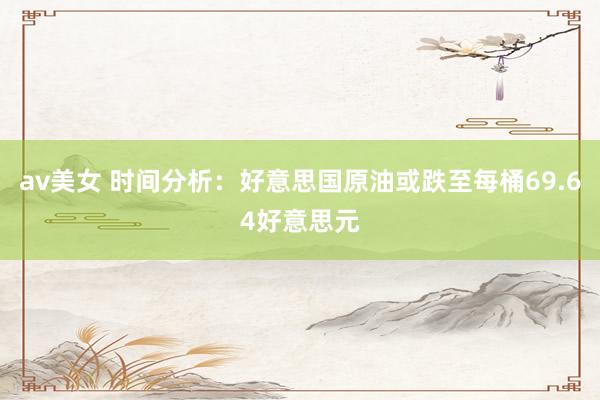 av美女 时间分析：好意思国原油或跌至每桶69.64好意思元