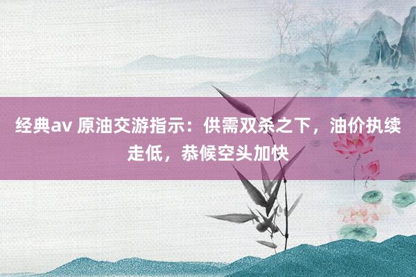 经典av 原油交游指示：供需双杀之下，油价执续走低，恭候空头加快
