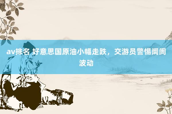 av排名 好意思国原油小幅走跌，交游员警惕阛阓波动