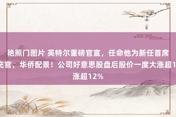 艳照门图片 英特尔重磅官宣，任命他为新任首席扩充官，华侨配景！公司好意思股盘后股价一度大涨超12%