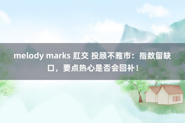 melody marks 肛交 投顾不雅市：指数留缺口，要点热心是否会回补！
